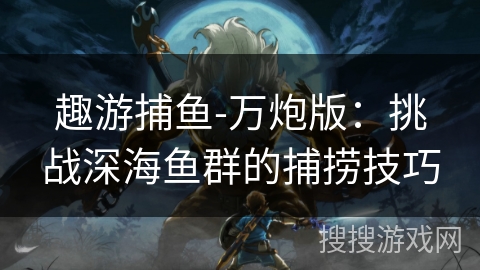 趣游捕鱼-万炮版：挑战深海鱼群的捕捞技巧