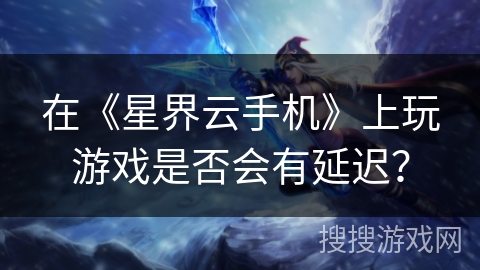 在《星界云手机》上玩游戏是否会有延迟？