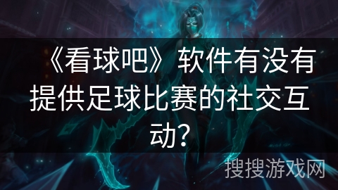 《看球吧》软件有没有提供足球比赛的社交互动？