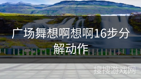 广场舞想啊想啊16步分解动作