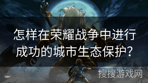 怎样在荣耀战争中进行成功的城市生态保护？