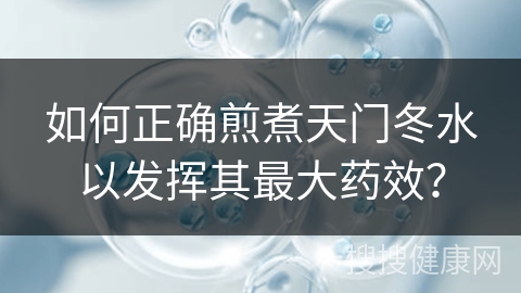 如何正确煎煮天门冬水以发挥其最大药效？