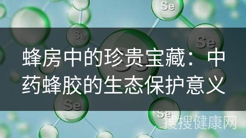 蜂房中的珍贵宝藏：中药蜂胶的生态保护意义