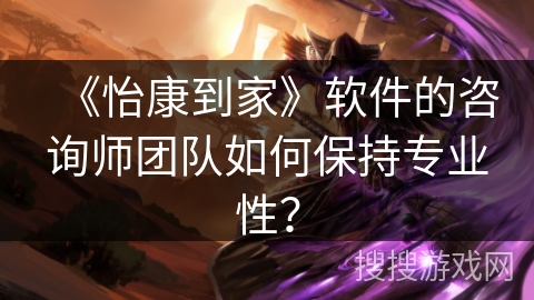 《怡康到家》软件的咨询师团队如何保持专业性？