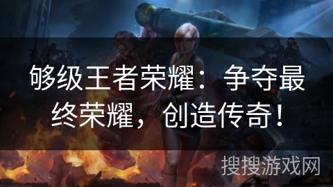 够级王者荣耀:争夺最终荣耀,创造传奇! 够级王者荣耀:争夺最终荣耀,创造传奇!