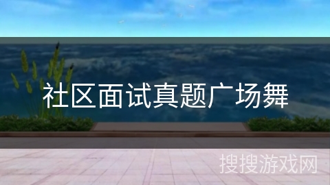 社区面试真题广场舞 社区面试真题广场舞