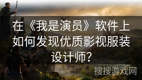 在《我是演员》软件上如何发现优质影视服装设计师? 在《我是演员》软件上如何发现优质影视服装设计师?