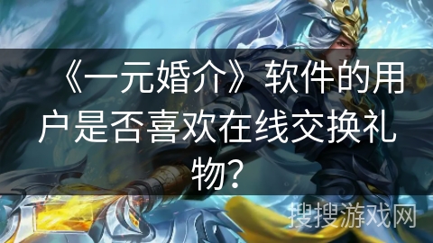 《一元婚介》软件的用户是否喜欢在线交换礼物？
