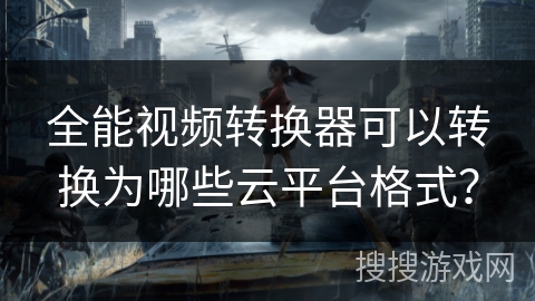 全能视频转换器可以转换为哪些云平台格式？