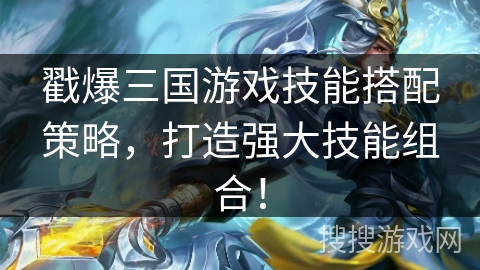 戳爆三国游戏技能搭配策略，打造强大技能组合！