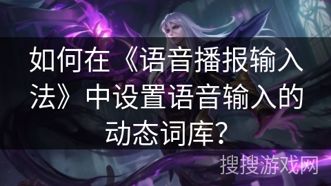 如何在《语音播报输入法》中设置语音输入的动态词库？