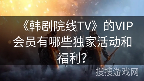 《韩剧院线TV》的VIP会员有哪些独家活动和福利？