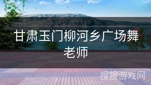 甘肃玉门柳河乡广场舞老师 甘肃玉门柳河乡广场舞老师