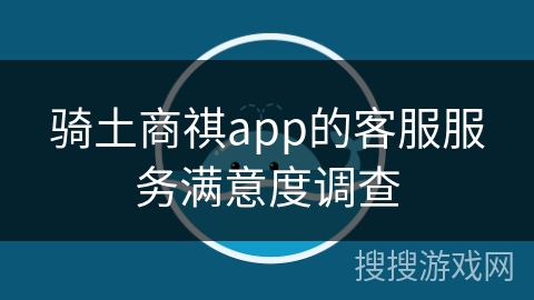 骑土商祺app的客服服务满意度调查