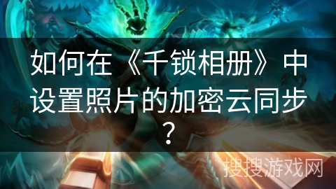 如何在《千锁相册》中设置照片的加密云同步? 如何在《千锁相册》中设置照片的加密云同步?