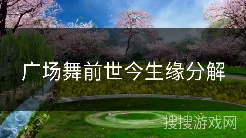 广场舞前世今生缘分解 广场舞前世今生缘分解