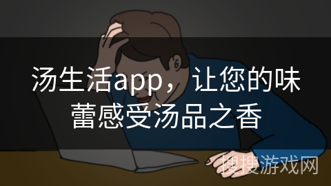 汤生活app，让您的味蕾感受汤品之香