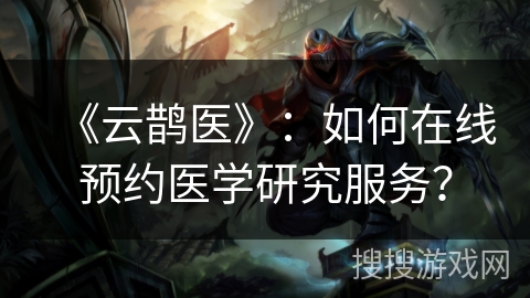 《云鹊医》：如何在线预约医学研究服务？