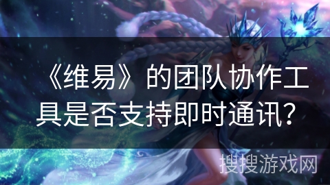 《维易》的团队协作工具是否支持即时通讯？