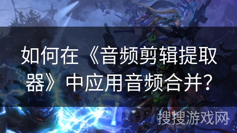 如何在《音频剪辑提取器》中应用音频合并? 如何在《音频剪辑提取器》中应用音频合并?