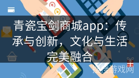 青瓷宝剑商城app：传承与创新，文化与生活完美融合