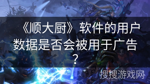 《顺大厨》软件的用户数据是否会被用于广告？