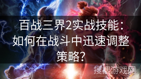 百战三界2实战技能：如何在战斗中迅速调整策略？