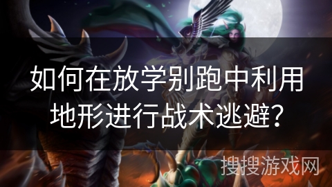 如何在放学别跑中利用地形进行战术逃避？