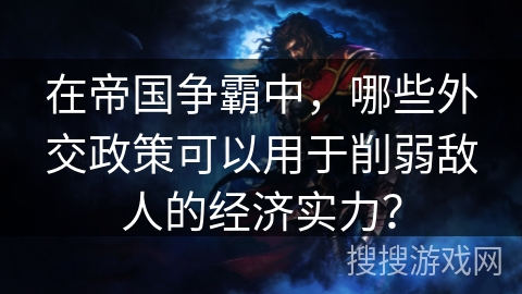 在帝国争霸中，哪些外交政策可以用于削弱敌人的经济实力？