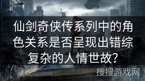 仙剑奇侠传系列中的角色关系是否呈现出错综复杂的人情世故？