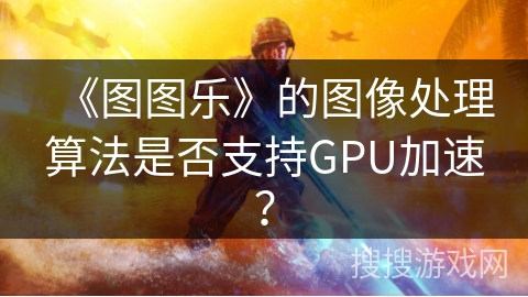 《图图乐》的图像处理算法是否支持GPU加速？