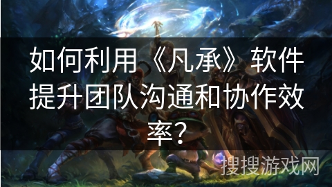 如何利用《凡承》软件提升团队沟通和协作效率？