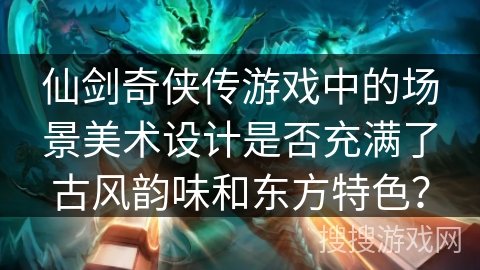 仙剑奇侠传游戏中的场景美术设计是否充满了古风韵味和东方特色？
