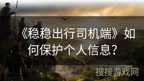 《稳稳出行司机端》如何保护个人信息？