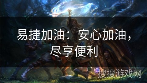 易捷加油：安心加油，尽享便利