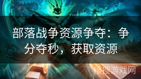 部落战争资源争夺：争分夺秒，获取资源