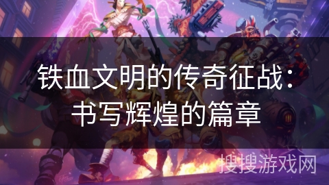 铁血文明的传奇征战：书写辉煌的篇章