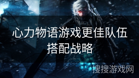 心力物语游戏更佳队伍搭配战略