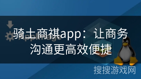 骑土商祺app：让商务沟通更高效便捷