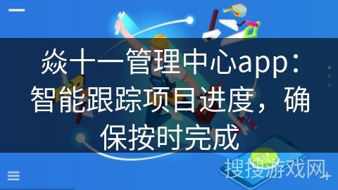 焱十一管理中心app：智能跟踪项目进度，确保按时完成
