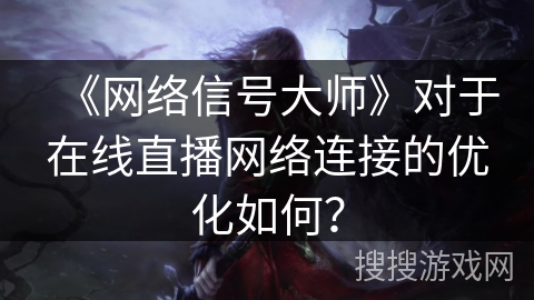 《网络信号大师》对于在线直播网络连接的优化如何？