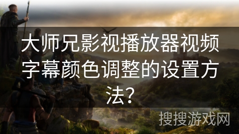 大师兄影视播放器视频字幕颜色调整的设置方法？