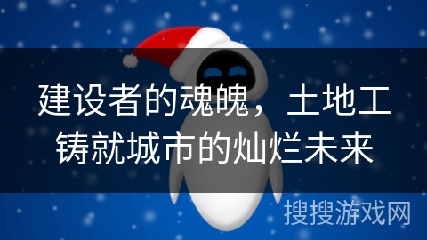 建设者的魂魄，土地工铸就城市的灿烂未来