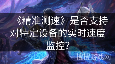 《精准测速》是否支持对特定设备的实时速度监控？