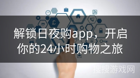 解锁日夜购app，开启你的24小时购物之旅