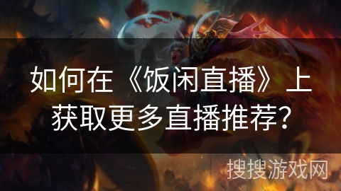 如何在《饭闲直播》上获取更多直播推荐？