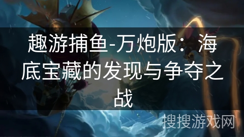 趣游捕鱼-万炮版：海底宝藏的发现与争夺之战