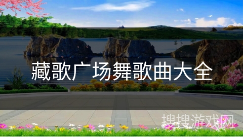 藏歌广场舞歌曲大全