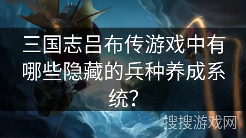 三国志吕布传游戏中有哪些隐藏的兵种养成系统？