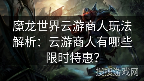 魔龙世界云游商人玩法解析：云游商人有哪些限时特惠？